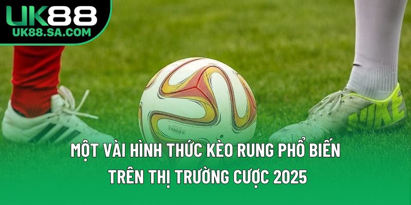 Một vài hình thức kèo rung phổ biến trên thị trường cược 2025